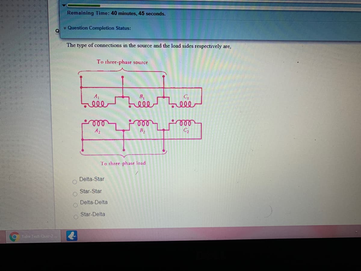 Remaining Time: 40 minutes, 45 seconds.
v Question Completion Status:
Q
The type of connections in the source and the load sides respectively are,
To three-phase source
Leee
elle
ele
B2
ele
A2
To three-phase load
Delta-Star
Star-Star
Delta-Delta
Star-Delta
Take Test Quiz-2.
