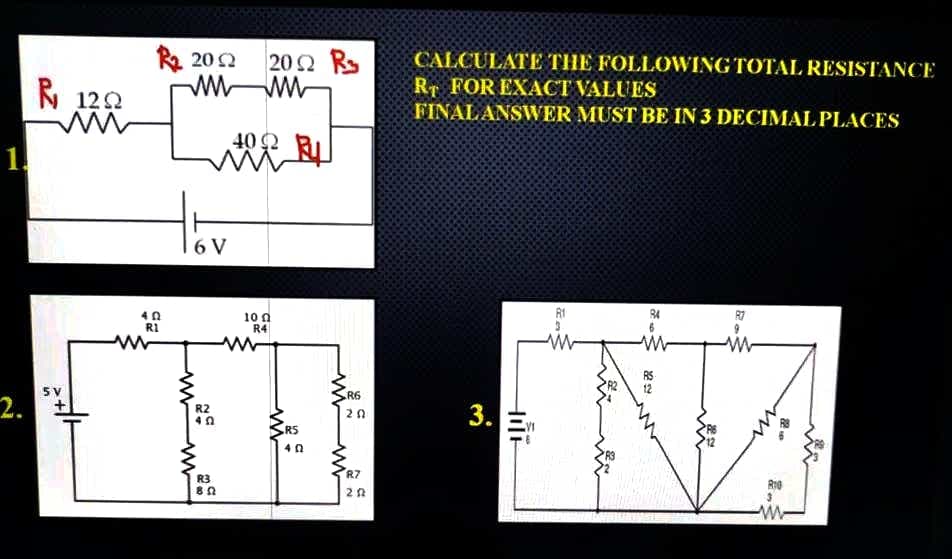 A 202
20Ω R5
ww
CALCULATE THE FOLLOWING TOTAL RESISTANCE
RT FOR EXACT VALUES
FINALANSWER MUST BE IN 3 DECIMAL PLACES
R 120
40 2
1.
6 V
40
RI
10 n
R4
5 V
R6
12
2.
R2
RS
R7
R3
3.
