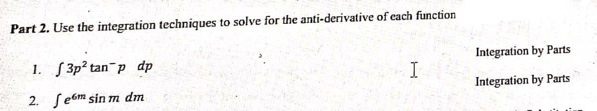 Part 2. Use the integration techniques to solve for the anti-derivative of each function
1. 3p? tan p dp
Integration by Parts
I
2. SeGm sin m dm
Integration by Parts
