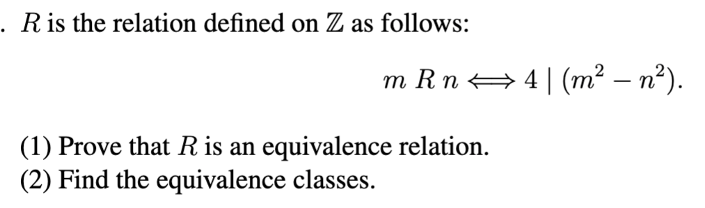 . R is the relation defined on Z as follows:
m R n ⇒ 4 | (m² — n²).
(1) Prove that R is an equivalence relation.
(2) Find the equivalence classes.