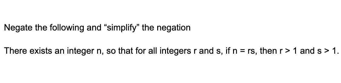 Negate the following and "simplify" the negation
There exists an integer n, so that for all integers r and s, if n = rs, then r > 1 and s> 1.