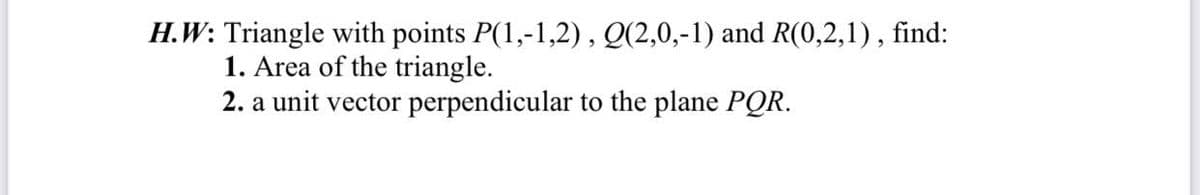 H.W: Triangle with points P(1,-1,2), Q(2,0,-1) and R(0,2,1), find:
1. Area of the triangle.
2. a unit vector perpendicular to the plane PQR.
