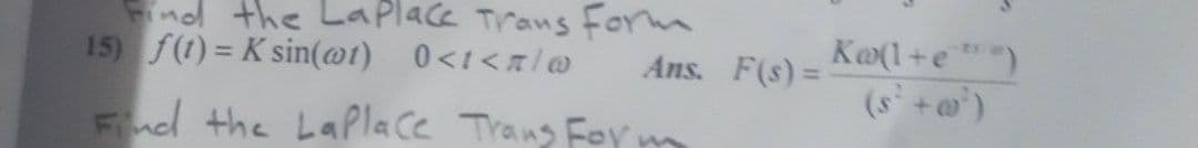 Find the Laplace Trans Formm
15) f(1) = K sin(@t) 0<i<x/@
Ka(1+e ")
(s` +w°)
Ans. F(s) =
Fnd the LaPlace Trang Foym
