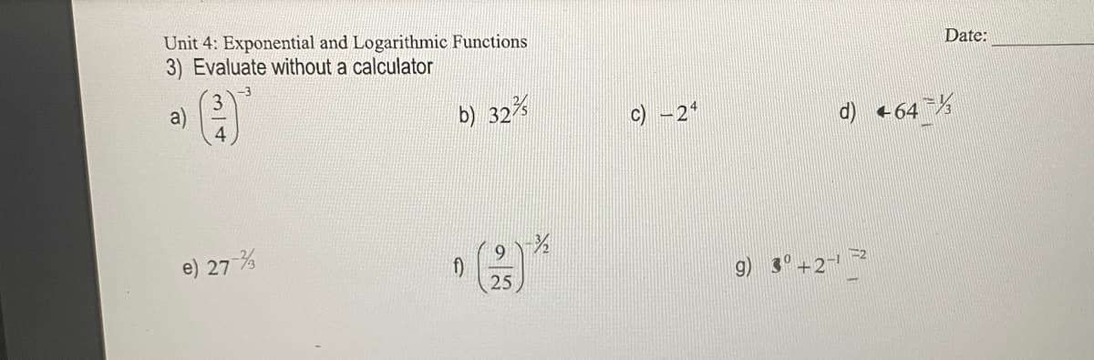 Unit 4: Exponential and Logarithmic Functions
3) Evaluate without a calculator
314
e) 27
b) 322
2¾
f)
9
25
-¾
g) 3+2-
d) +64-
1-2
Date: