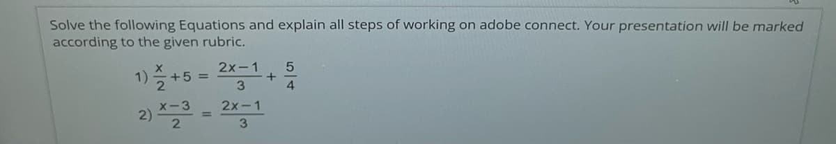 Solve the following Equations and explain all steps of working on adobe connect. Your presentation will be marked
according to the given rubric.
1)= +5 =
2x-1
3
2x-1
3
+
5
4