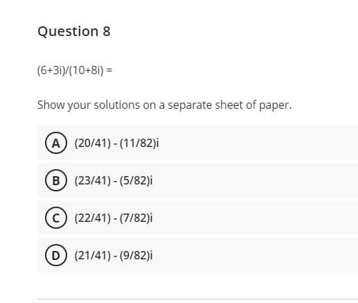Question 8
(6+31)/(10+8i) =
Show your solutions on a separate sheet of paper.
A (20/41)- (11/82)i
(B (23/41)- (5/82)i
C (22/41) - (7/82)i
D (21/41)- (9/82)i
