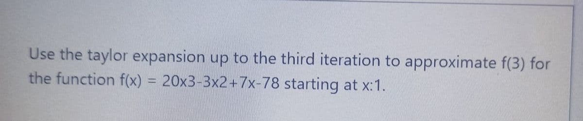 Use the taylor expansion up to the third iteration to approximate f(3) for
the function f(x) = 20x3-3x2=7x-78 starting at x:1.