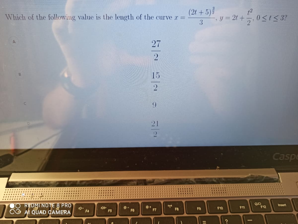 (2t +5)
Which of the following value is the length of the curve r =
3.
y = 2t +, 0<t< 3?
27
15
6.
21
Caspe
REDMI NOTE 8 PRO
Al QUAD CAMERA
Insert
*+
F7
F8
F9
F10
F11
F12
F4
F5
F6
?
