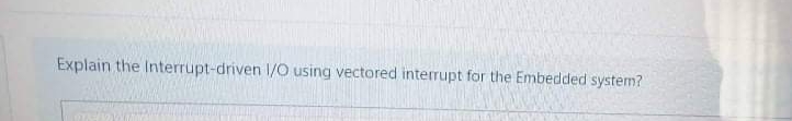 Explain the Interrupt-driven 1/O using vectored interrupt for the Embedded system?
