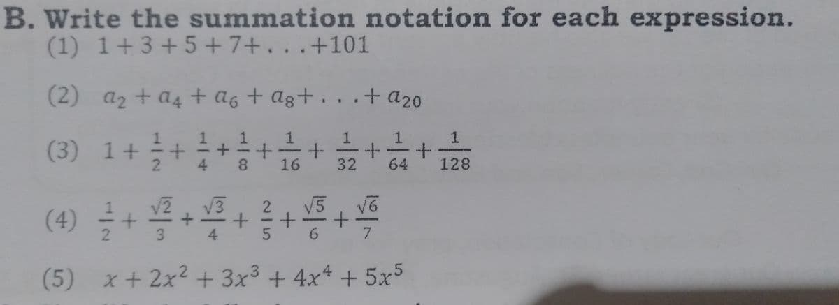 B. Write the summation notation for each expression.
(1) 1+3+5+7+. . .+101
(2) a2 + a4 + a6 + ag+ . . .+a20
1.
1
(3) 1+
4.
8.
16
32
64
128
V2, V3
V5, v6
(4) ÷ +
2.
3
6.
7.
(5) x+2x2 + 3x3 + 4x4 + 5x5
21/5
