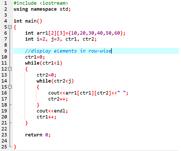 #include <iostream>
using namespace std;
3
int main()
59 {
4
int arr1[2][3]={10,20,30,40,50,60};
int i=2, j=3, ctr1, ctr2;
7
//display elements in row-wise
ctr1=0;
while(ctr1<i)
9.
10
11
12E
ctr2=0;
while(ctr2<j)
{
cout<<arr1[ctr1][ctr2]<<" ";
ctr2++;
}
cout<<endl;
13
14
15 E
16
17
18
19
20
ctr1++;
21
}
22
23
return 0;
24
25 L }
