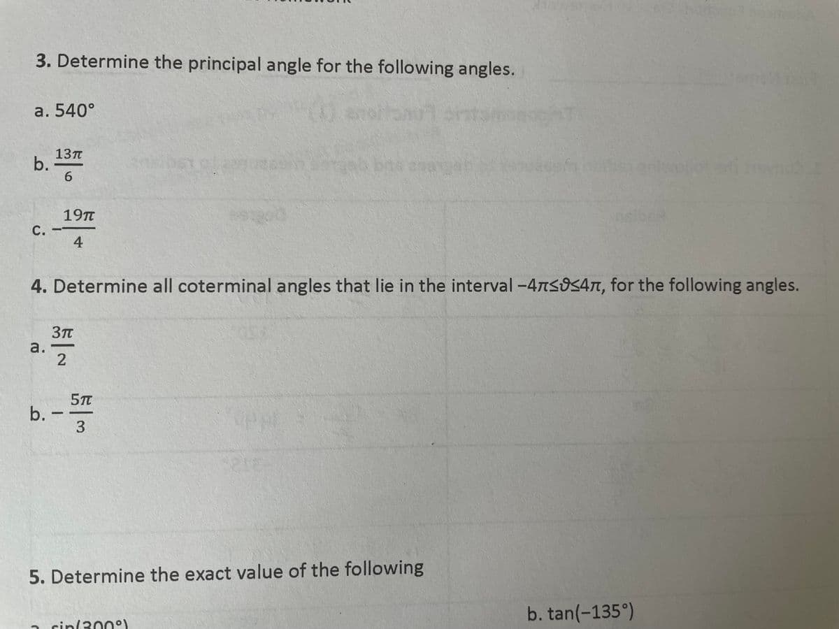 3. Determine the principal angle for the following angles.
a. 540°
13п
b.
6.
19TT
C.
4
4. Determine all coterminal angles that lie in the interval -4ASO547, for the following angles.
3Tt
a.
5Tt
b. -
3
5. Determine the exact value of the following
b. tan(-135°)
sin/300°)
