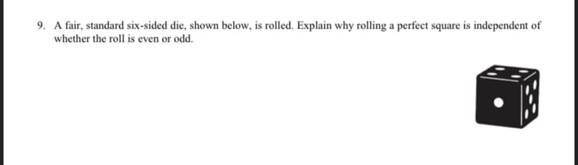 9. A fair, standard six-sided die, shown below, is rolled. Explain why rolling a perfect square is independent of
whether the roll is even or odd.
