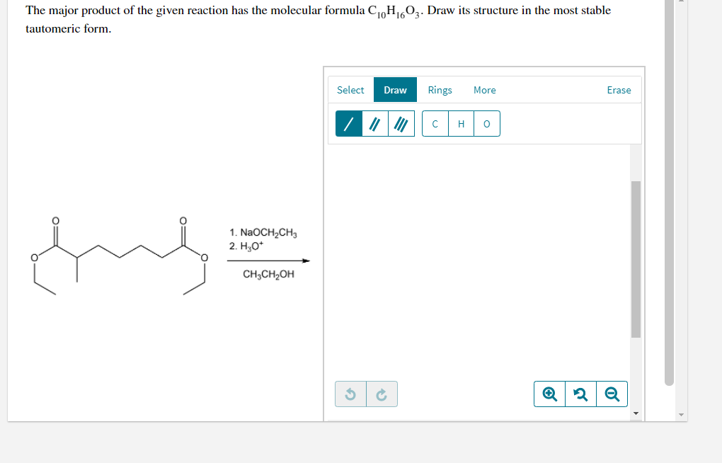 The major product of the given reaction has the molecular formula CH03. Draw its structure in the most stable
tautomeric form.
Select
Draw
Rings
More
Erase
H
1. NaOCH,CH3
2. H3O*
CH;CH2OH
