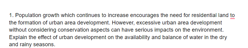 1. Population growth which continues to increase encourages the need for residential land to
the formation of urban area development. However, excessive urban area development
without considering conservation aspects can have serious impacts on the environment.
Explain the effect of urban development on the availability and balance of water in the dry
and rainy seasons.
