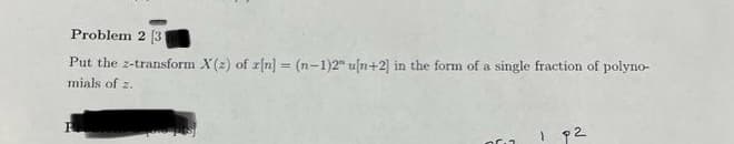 Problem 2 [3
Put the z-transform X(2) of r[n] = (n-1)2" uln+2] in the form of a single fraction of polyno-
%3D
mials of z.
। १2
