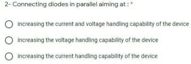 2- Connecting diodes in parallel aiming at : *
increasing the current and voltage handling capability of the device
increasing the voltage handling capability of the device
O increasing the current handling capability of the device
