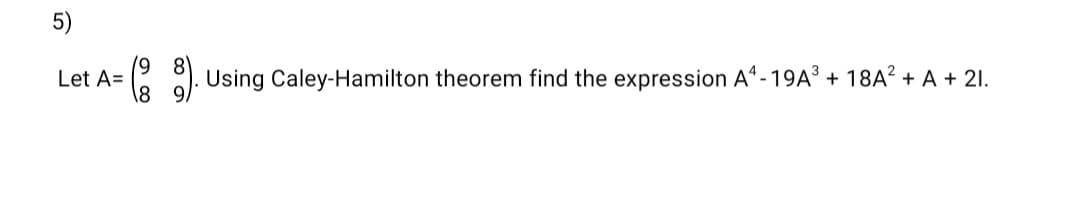 5)
19
Let A=
Using Caley-Hamilton theorem find the expression Aª - 19A³ + 18A? + A + 21.
\8 9/
