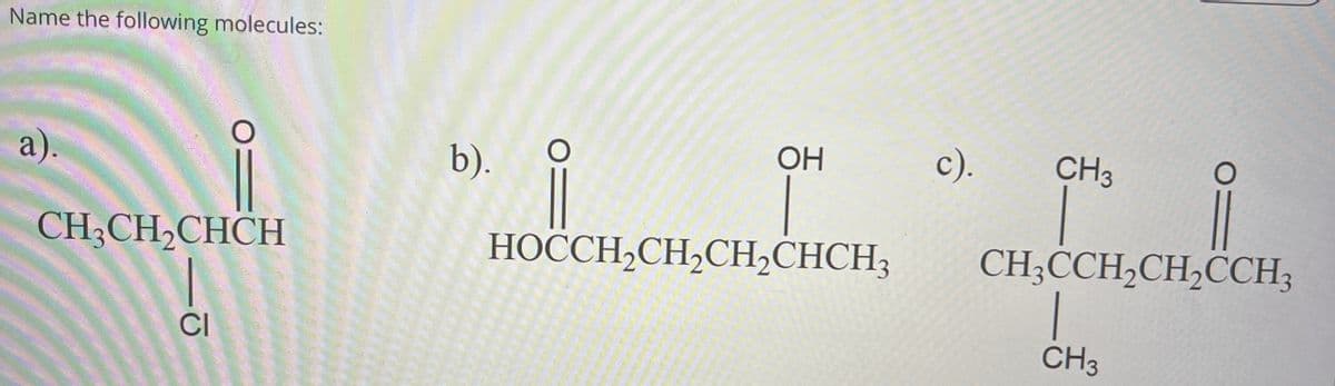 Name the following molecules:
a).
CH3CH2CHCH
CI
b).
OH
c).
CH3
HOCCH2CH2CH2CHCH3
CH3CCH2CH2CCH3
CH3