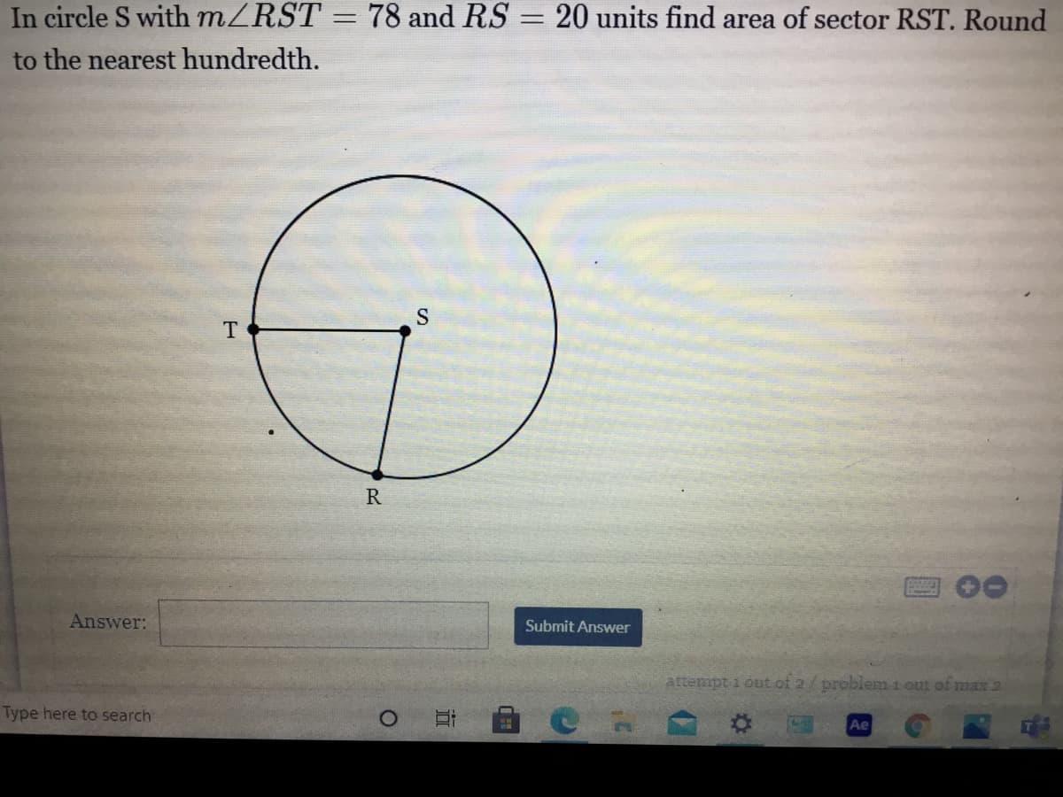 In circle S with MZRST
78 and RS
20 units find area of sector RST. Round
%3D
to the nearest hundredth.
S
Answer:
Submit Answer
attempt i out of 2/problem 1 out of max 2
Type here to search
Ae
近
