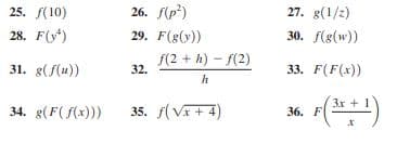 25. S(10)
26. р*)
27. g(1/2)
28. F(y*)
29. F(g(y))
30. f(s(w))
31. g(f(u))
f(2 + h) - f(2)
32.
33. F(F(x))
h
(*)
3x + 1
34. g(F( (x)))
35. f(V+ 4)
36. F
