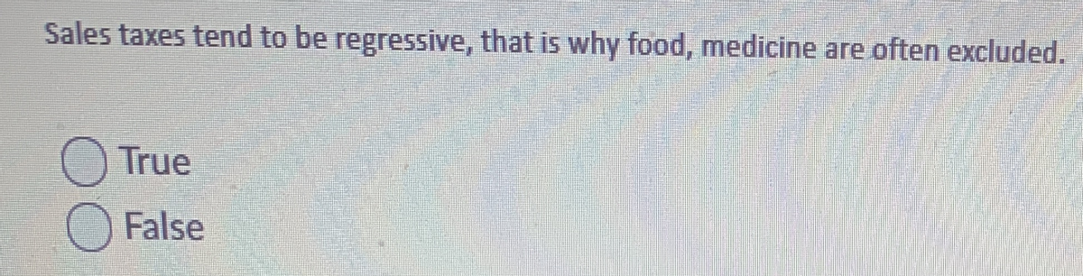 Sales taxes tend to be regressive, that is why food, medicine are often excluded.
True
False
