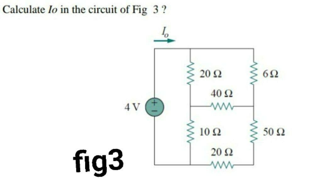 Calculate lo in the circuit of Fig 3 ?
20 Ω
62
40 Ω
4 V
10 Ω
50 Ω
20 Ω
fig3
