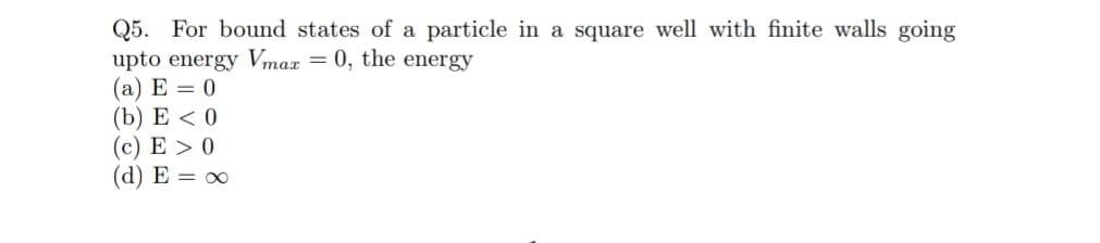 Q5.
upto energy Vmax = 0, the energy
(а) Е — 0
(b) E < 0
(c) E > 0
(d) E = 0
For bound states of a particle in a square well with finite walls going
