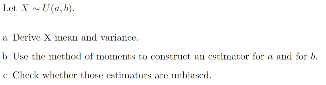 Let X ~ U(a,b).
a Derive X mean and variance.
b Use the method of moments to construct an estimator for a and for b.
c Check whether those estimators are unbiased.
