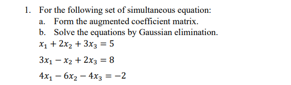 1. For the following set of simultaneous equation:
a. Form the augmented coefficient matrix.
b. Solve the equations by Gaussian elimination.
x₁ + 2x₂ + 3x3 = 5
3x₁x2 + 2x3 = 8
4x₁6x₂ - 4x3 = -2