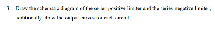 3. Draw the schematic diagram of the series-positive limiter and the series-negative limiter;
additionally, draw the output curves for each circuit.