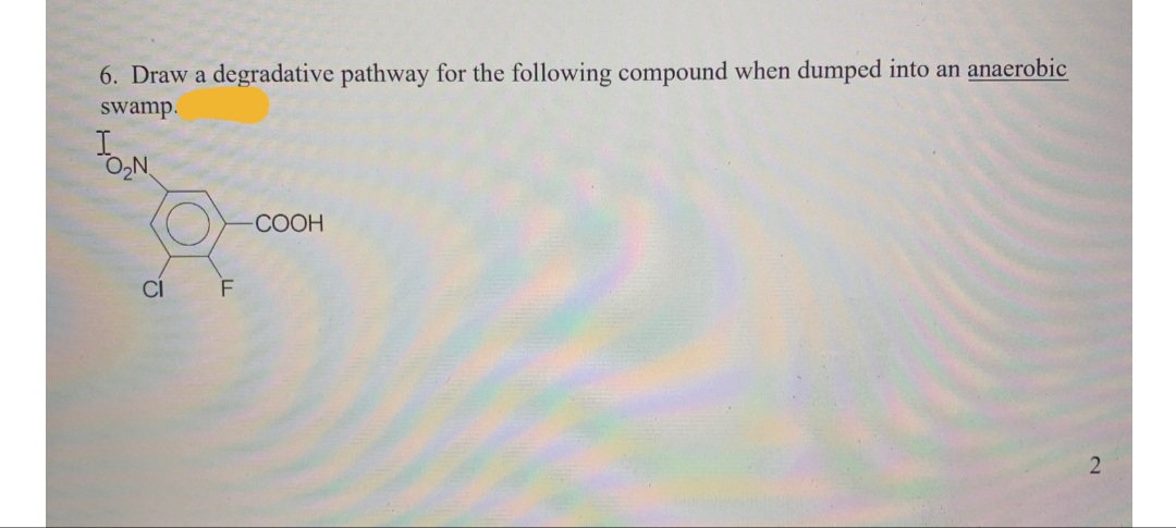 6. Draw a degradative pathway for the following compound when dumped into an anaerobic
swamp.
COOH
CI
