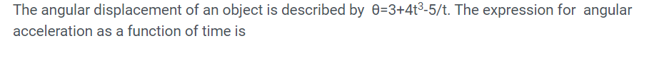 The angular displacement of an object is described by 0=3+4t3-5/t. The expression for angular
acceleration as a function of time is
