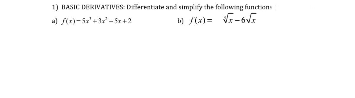 1) BASIC DERIVATIVES: Differentiate and simplify the following functions
a) f(x) = 5x³+3x² −5x+2
b) f(x)=√x-6√√x