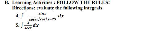 B. Learning Activities : FOLLOW THE RULES!
Directions: evaluate the following integrals
sinx
4. S -–
cosx./cos?x-25
dx
5. Sdx
secx
