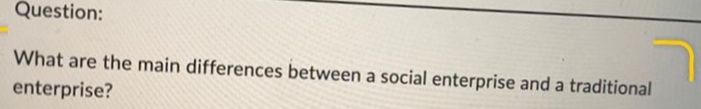 Question:
What are the main differences between a social enterprise and a traditional
enterprise?