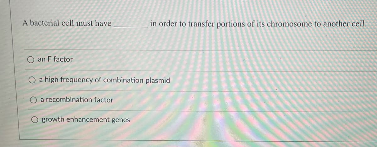 A bacterial cell must have
in order to transfer portions of its chromosome to another cell.
an F factor
O a high frequency of combination plasmid
a recombination factor
growth enhancement genes
