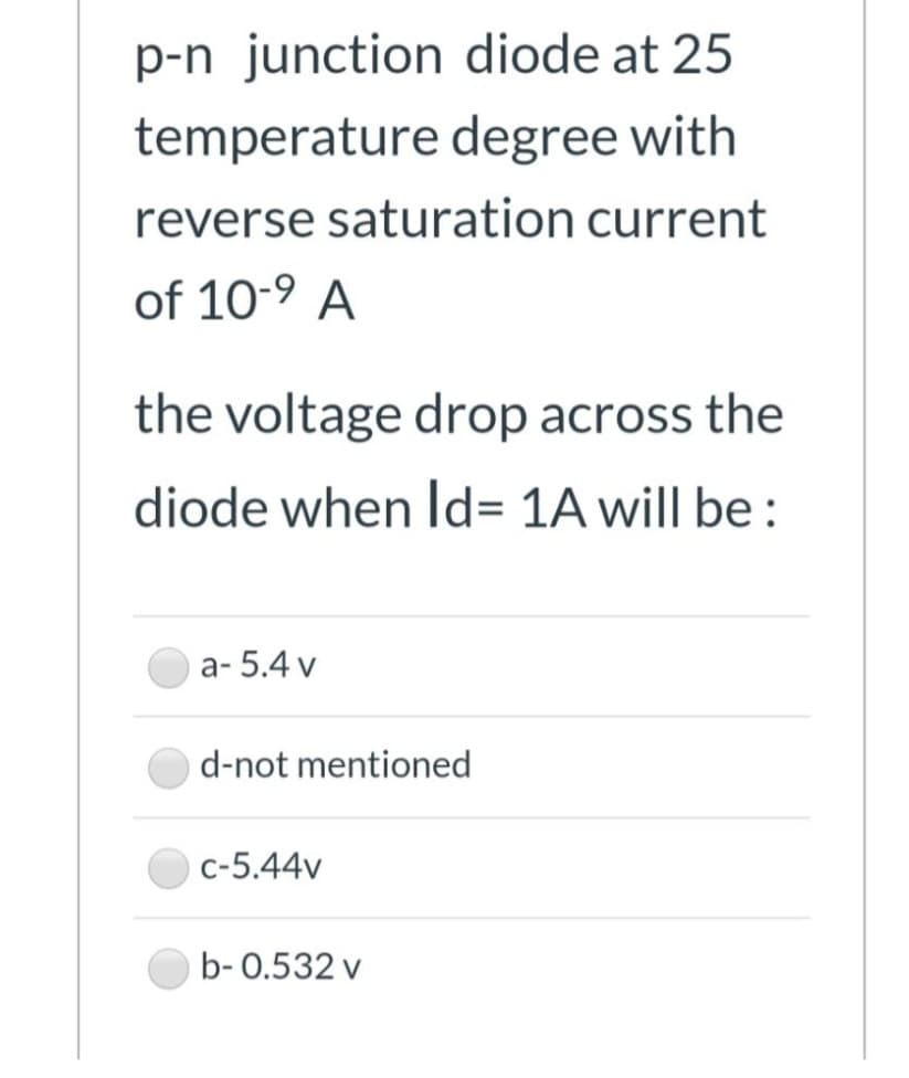 p-n junction diode at 25
temperature degree with
reverse saturation current
of 10-⁹ A
the voltage drop across the
diode when Id= 1A will be:
a-5.4 v
d-not mentioned
c-5.44v
b-0.532 v