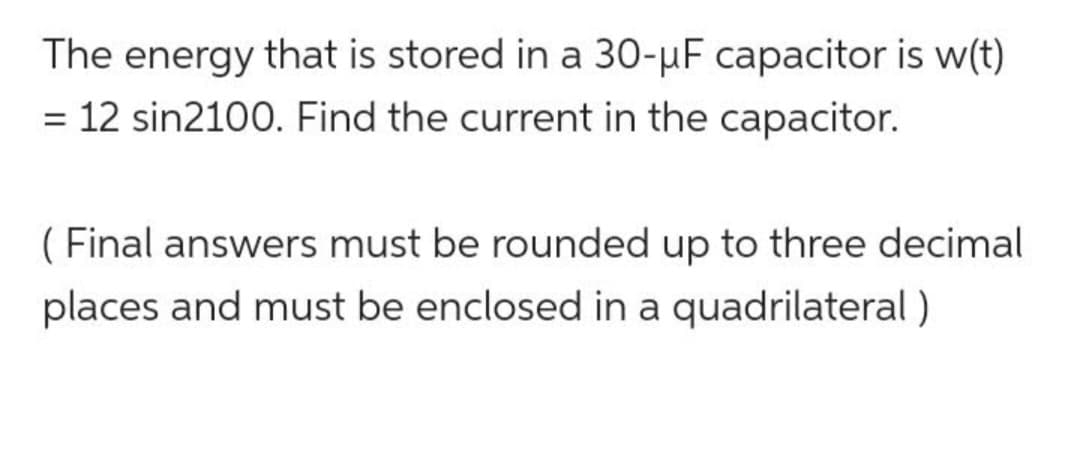 The energy that is stored in a 30-μF capacitor is w(t)
= 12 sin2100. Find the current in the capacitor.
(Final answers must be rounded up to three decimal
places and must be enclosed in a quadrilateral)