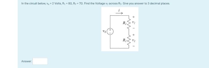 In the circuit below, Vs =2 Volts, R₁ = 80, R₂ = 70. Find the Voltage v₂ across R₂. Give you answer to 3 decimal places.
Answer:
15+1S