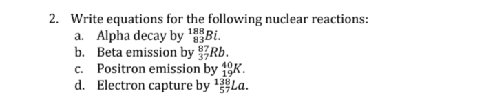 2. Write equations for the following nuclear reactions:
a. Alpha decay by 'Bi.
b. Beta emission by 7Rb.
c. Positron emission by 18K.
d. Electron capture by 'La.
138
57
