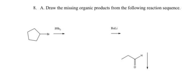 8. A. Draw the missing organic products from the following reaction sequence.
PPh,
Buli
Br
