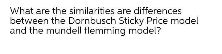 What are the similarities are differences
between the Dornbusch Sticky Price model
and the mundell flemming model?
