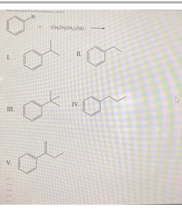 What is the product of the followng alkyation reaction?
Br
(CH,CH,CH, ),CuLi
II.
I.
or
IV.
III.
V.
ON
