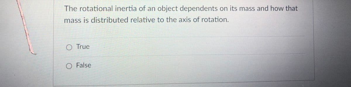 The rotational inertia of an object dependents on its mass and how that
mass is distributed relative to the axis of rotation.
O True
O False
