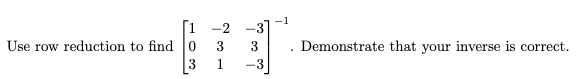 1
Use row reduction to find 0
3
-2
1
3
-3
.
Demonstrate that your inverse is correct.