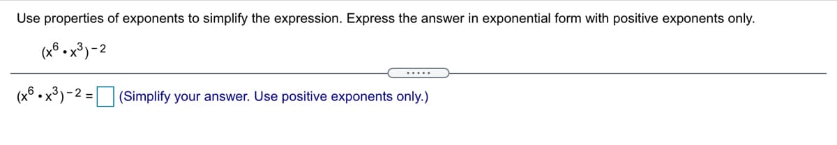 Use properties of exponents to simplify the expression. Express the answer in exponential form with positive exponents only.
(x6 • x³)-2
.....
(x6 •x³)
- 2 =| |(Simplify your answer. Use positive exponents only.)
