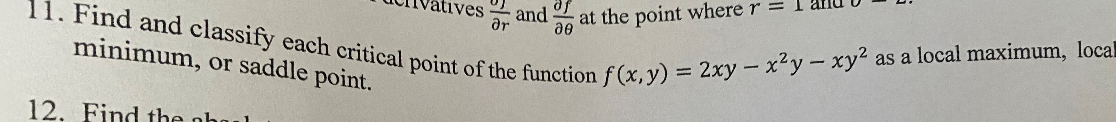 and
atives
at the point where r =
and
11. Find and classify each critical point of the function f(x,y) = 2xy – x²y-xy2 as a local maximum, local
дr
до
minimum, or saddle point.
12. Find the abe
