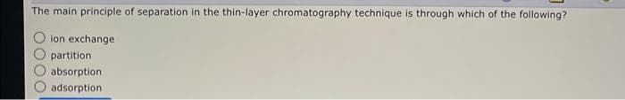 The main principle of separation in the thin-layer chromatography technique is through which of the following?
ion exchange
partition
absorption
adsorption