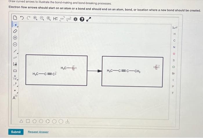 Draw curved arrows to illustrate the bond-making and bond-breaking processes.
Electron flow arrows should start on an atom or a bond and should end on an atom, bond, or location where a new bond should be created.
NN
0 +t
H₂C-C=Ci
Submit Request Answer
H₂C-Br:
d
H₂C-C=C-CH₂
hd
H
C
N
O
2
20
1